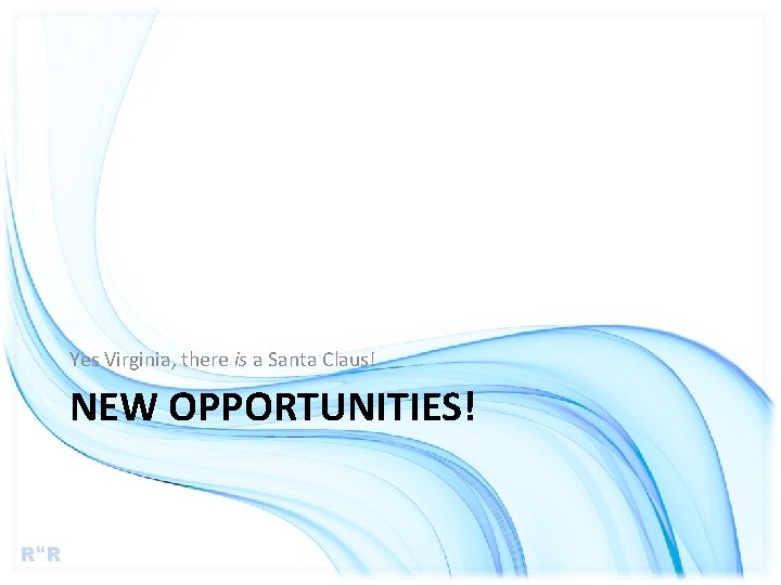 Yes Virginia, there is a Santa Claus! NEW OPPORTUNITIES! R R 