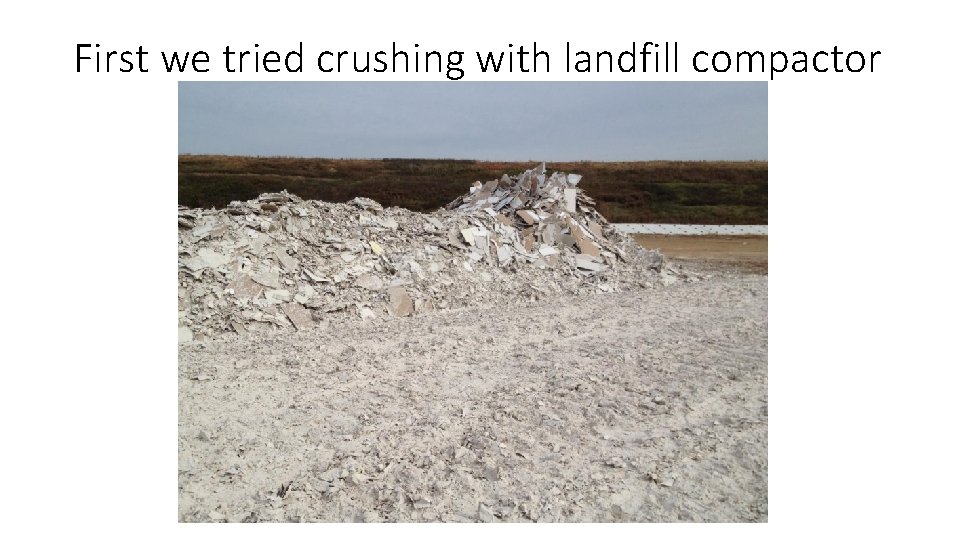 First we tried crushing with landfill compactor 