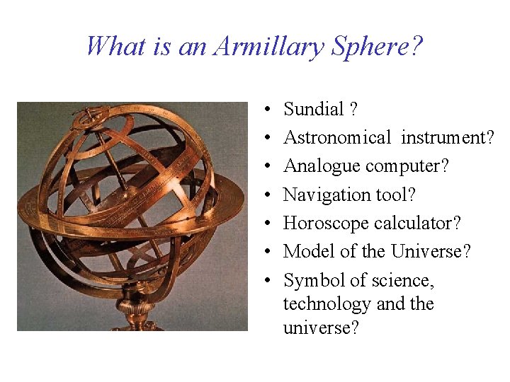 What is an Armillary Sphere? • • Sundial ? Astronomical instrument? Analogue computer? Navigation