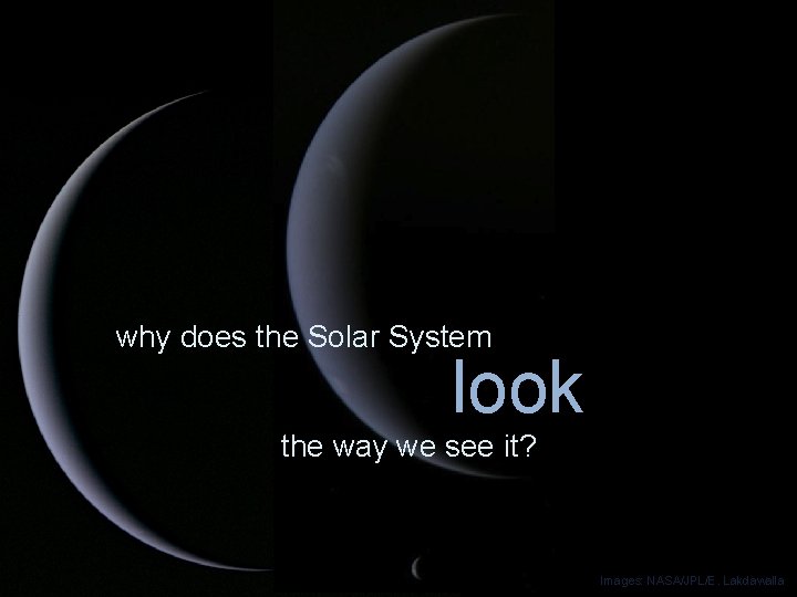 why does the Solar System look the way we see it? Images: NASA/JPL/E. Lakdawalla