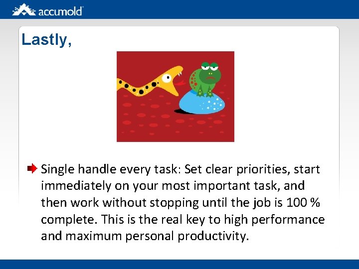 Lastly, Single handle every task: Set clear priorities, start immediately on your most important