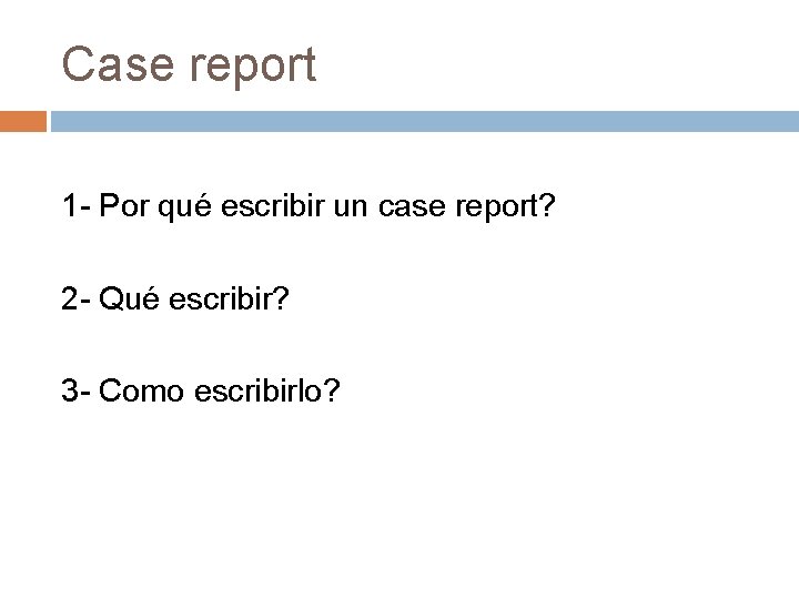 Case report 1 - Por qué escribir un case report? 2 - Qué escribir?