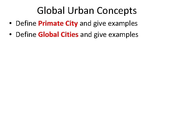 Global Urban Concepts • Define Primate City and give examples • Define Global Cities