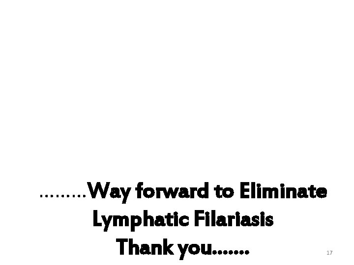 ………Way forward to Eliminate Lymphatic Filariasis Thank you……. 17 