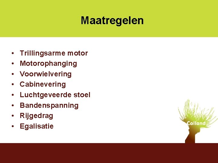 Ketenaanpak agrarisch Maatregelen • • Trillingsarme motor Motorophanging Voorwielvering Cabinevering Luchtgeveerde stoel Bandenspanning Rijgedrag