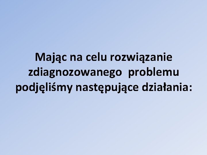 Mając na celu rozwiązanie zdiagnozowanego problemu podjęliśmy następujące działania: 