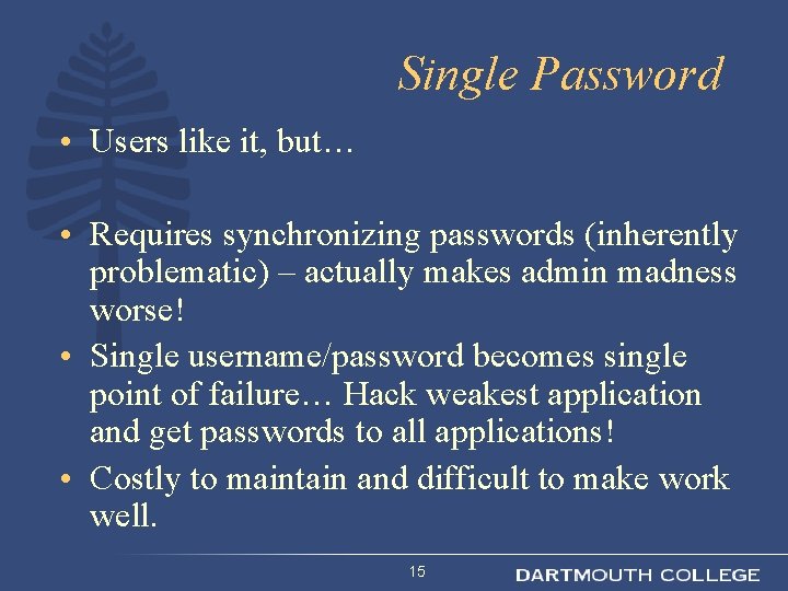 Single Password • Users like it, but… • Requires synchronizing passwords (inherently problematic) –