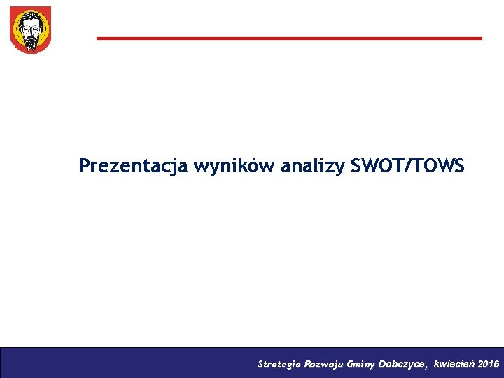 Prezentacja wyników analizy SWOT/TOWS Strategia Rozwoju Gminy Dobczyce, kwiecień 2016 