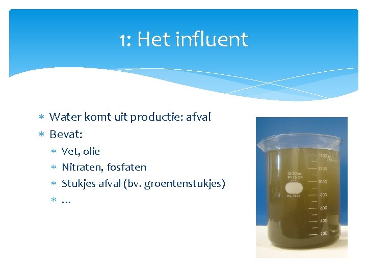 1: Het influent Water komt uit productie: afval Bevat: Vet, olie Nitraten, fosfaten Stukjes