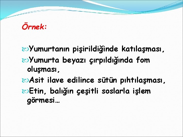 Örnek: Yumurtanın pişirildiğinde katılaşması, Yumurta beyazı çırpıldığında fom oluşması, Asit ilave edilince sütün pıhtılaşması,