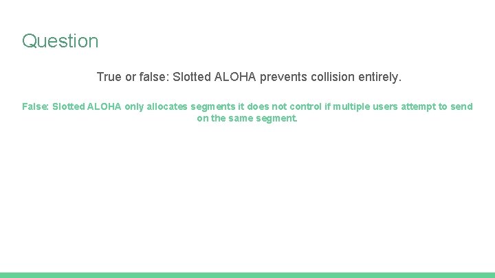 Question True or false: Slotted ALOHA prevents collision entirely. False: Slotted ALOHA only allocates