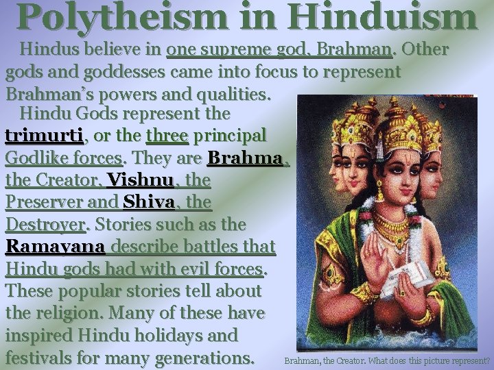 Polytheism in Hinduism Hindus believe in one supreme god, Brahman. Other gods and goddesses