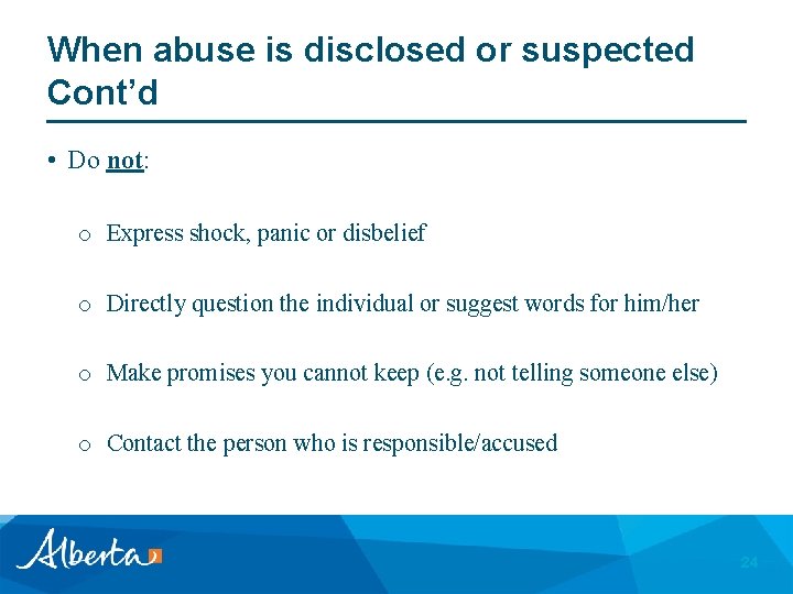 When abuse is disclosed or suspected Cont’d • Do not: o Express shock, panic