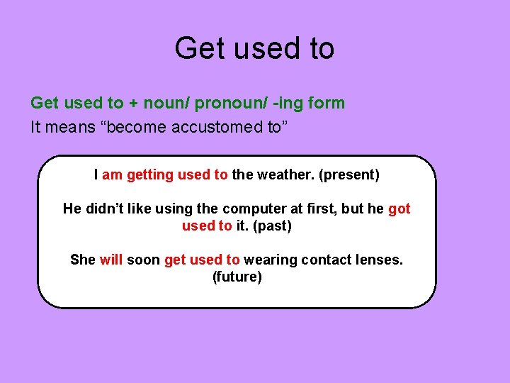 Get used to + noun/ pronoun/ -ing form It means “become accustomed to” I