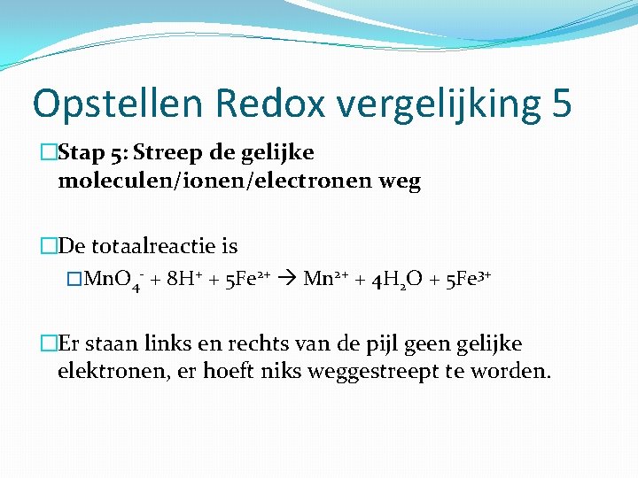 Opstellen Redox vergelijking 5 �Stap 5: Streep de gelijke moleculen/ionen/electronen weg �De totaalreactie is