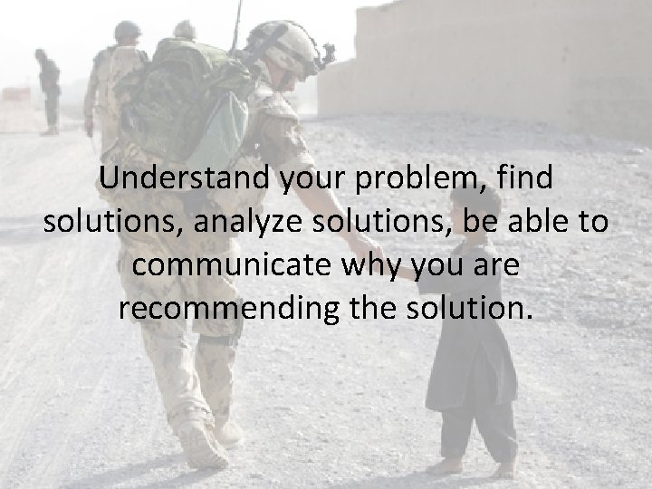 Understand your problem, find solutions, analyze solutions, be able to communicate why you are Understand your problem, find solutions, analyze solutions, be able to communicate why you are