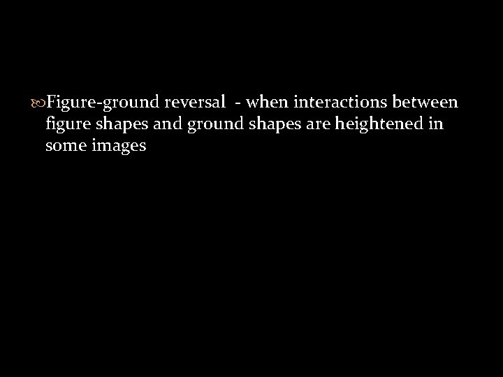  Figure-ground reversal - when interactions between figure shapes and ground shapes are heightened