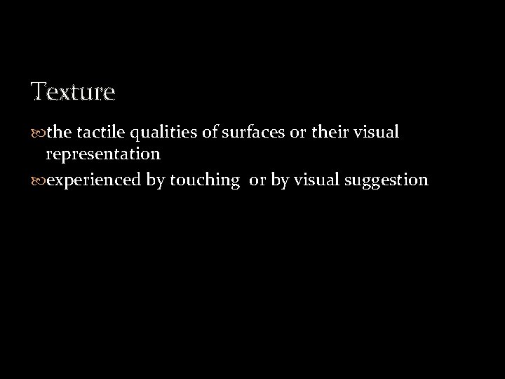 Texture the tactile qualities of surfaces or their visual representation experienced by touching or