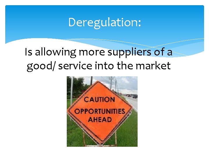 Deregulation: Is allowing more suppliers of a good/ service into the market 