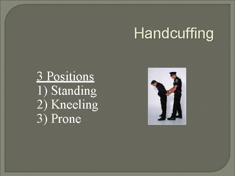 Handcuffing 3 Positions 1) Standing 2) Kneeling 3) Prone 