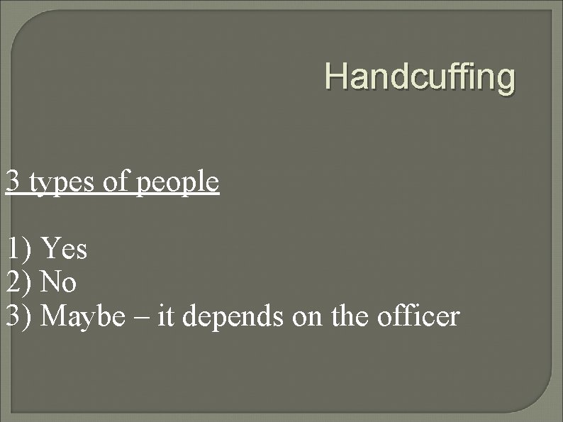 Handcuffing 3 types of people 1) Yes 2) No 3) Maybe – it depends