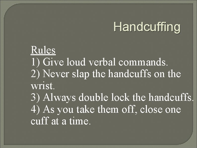 Handcuffing Rules 1) Give loud verbal commands. 2) Never slap the handcuffs on the