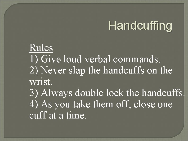 Handcuffing Rules 1) Give loud verbal commands. 2) Never slap the handcuffs on the