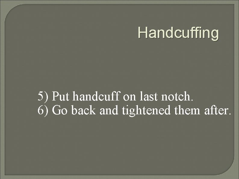 Handcuffing 5) Put handcuff on last notch. 6) Go back and tightened them after.