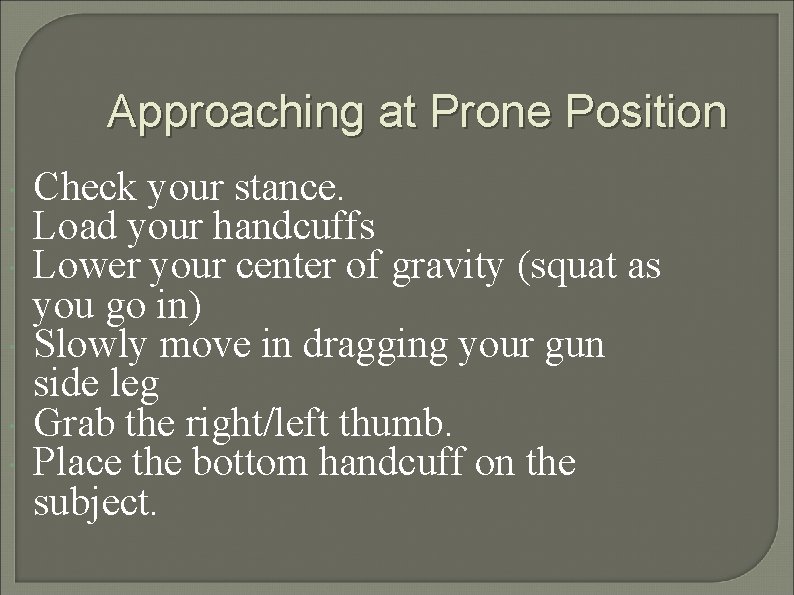 Approaching at Prone Position Check your stance. Load your handcuffs Lower your center of