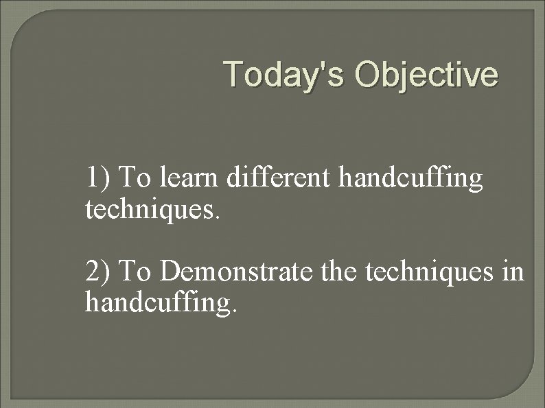 Today's Objective 1) To learn different handcuffing techniques. 2) To Demonstrate the techniques in