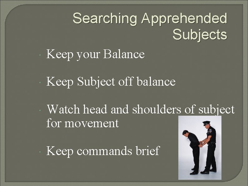 Searching Apprehended Subjects Keep your Balance Keep Subject off balance Watch head and shoulders