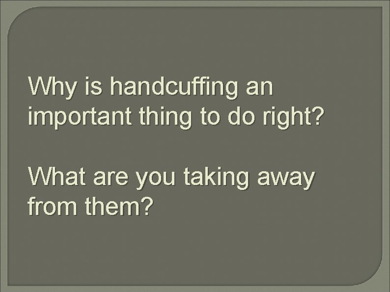 Why is handcuffing an important thing to do right? What are you taking away