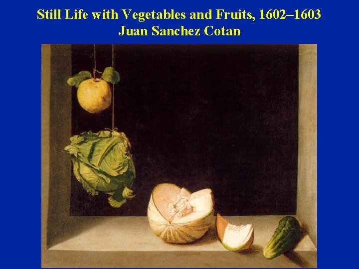 Still Life with Vegetables and Fruits, 1602– 1603 Juan Sanchez Cotan 