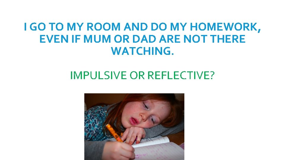 I GO TO MY ROOM AND DO MY HOMEWORK, EVEN IF MUM OR DAD