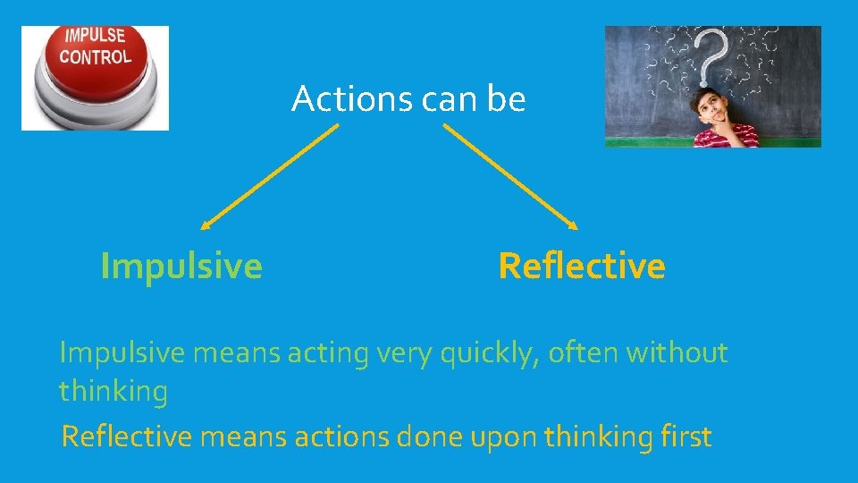 Actions can be Impulsive Reflective Impulsive means acting very quickly, often without thinking Reflective