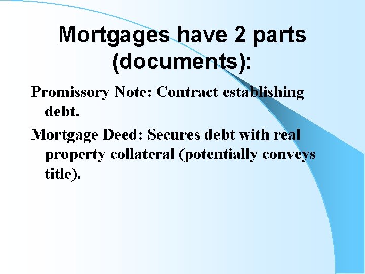 Mortgages have 2 parts (documents): Promissory Note: Contract establishing debt. Mortgage Deed: Secures debt