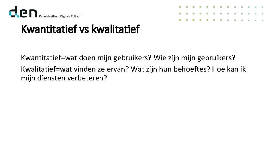 Kwantitatief vs kwalitatief Kwantitatief=wat doen mijn gebruikers? Wie zijn mijn gebruikers? Kwalitatief=wat vinden ze