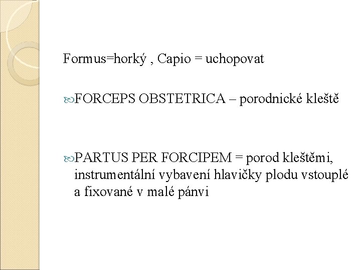 Formus=horký , Capio = uchopovat FORCEPS PARTUS OBSTETRICA – porodnické kleště PER FORCIPEM =
