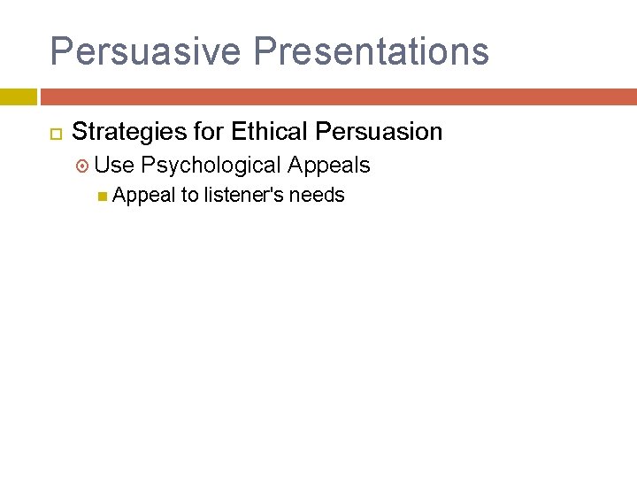 Persuasive Presentations Strategies for Ethical Persuasion Use Psychological Appeals Appeal to listener's needs 