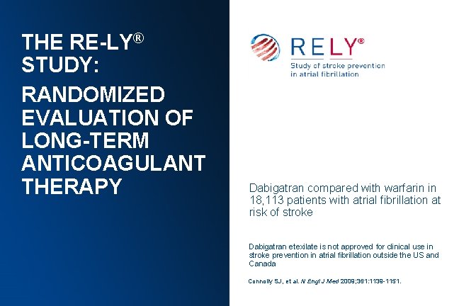 THE RE-LY® STUDY: RANDOMIZED EVALUATION OF LONG-TERM ANTICOAGULANT THERAPY Dabigatran compared with warfarin in