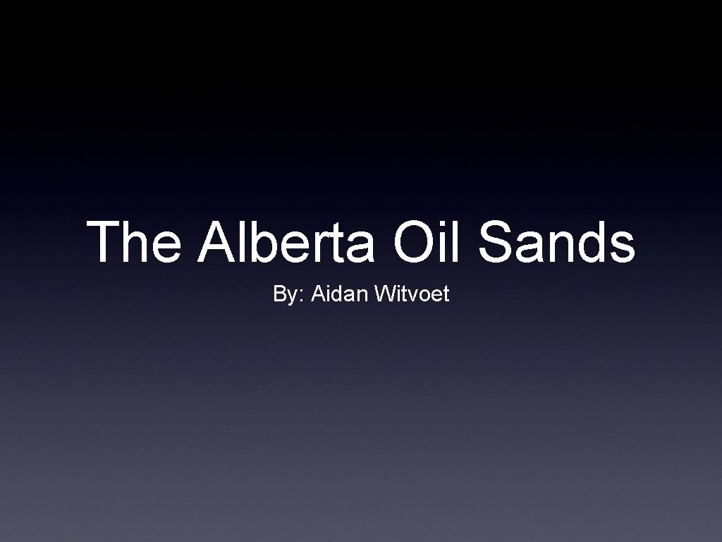 The Alberta Oil Sands By: Aidan Witvoet 