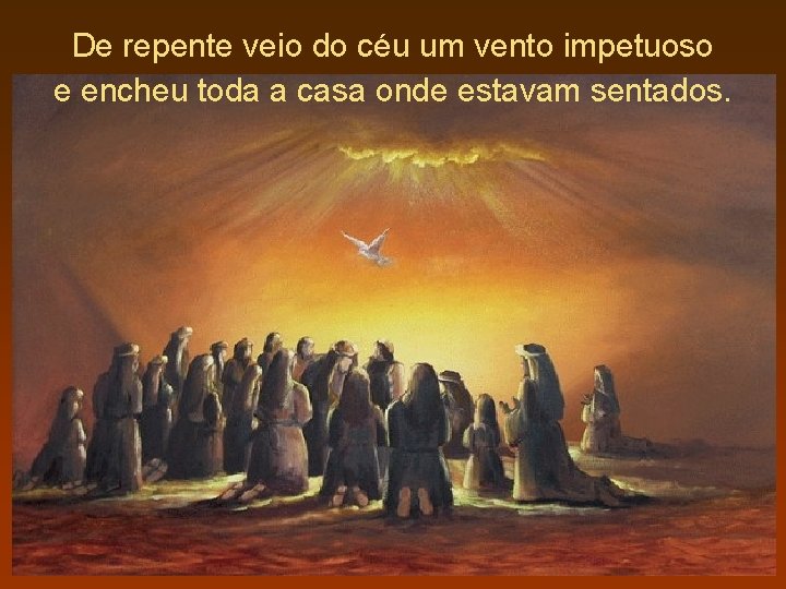 De repente veio do céu um vento impetuoso e encheu toda a casa onde