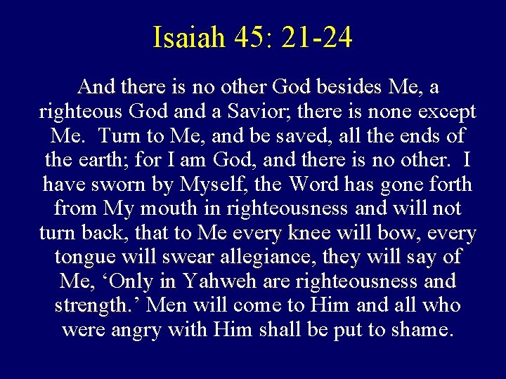 Isaiah 45: 21 -24 And there is no other God besides Me, Me a