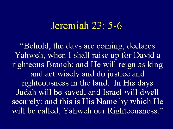 Jeremiah 23: 5 -6 “Behold, the days are coming, declares Yahweh, when I shall Jeremiah 23: 5 -6 “Behold, the days are coming, declares Yahweh, when I shall