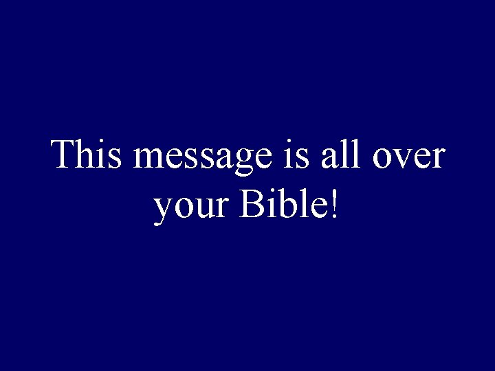 This message is all over your Bible! This message is all over your Bible!