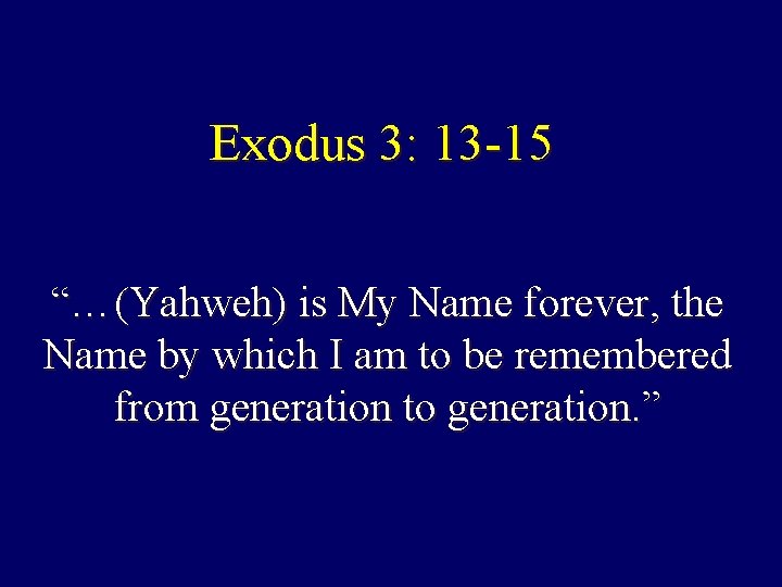 Exodus 3: 13 -15 “…(Yahweh) is My Name forever, the Name by which I Exodus 3: 13 -15 “…(Yahweh) is My Name forever, the Name by which I