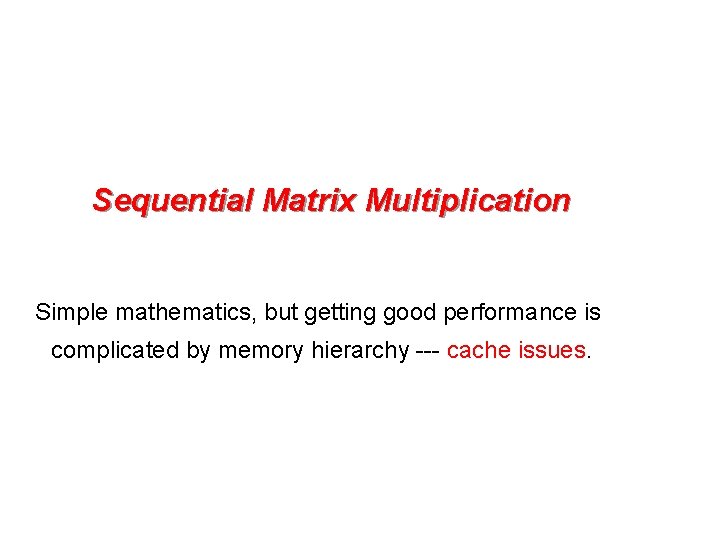 Sequential Matrix Multiplication Simple mathematics, but getting good performance is complicated by memory hierarchy