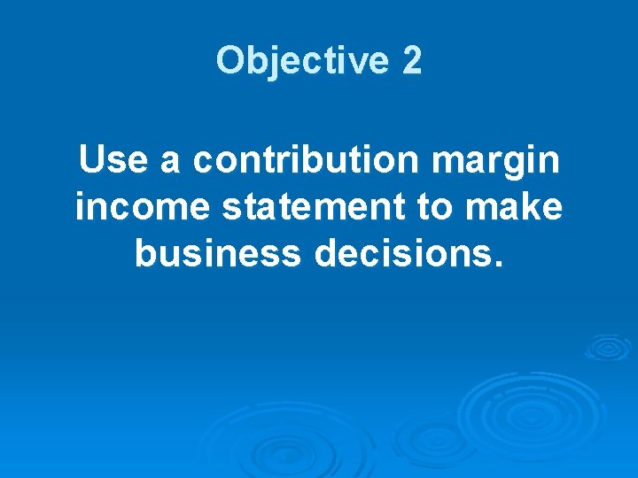 Objective 2 Use a contribution margin income statement to make business decisions. 