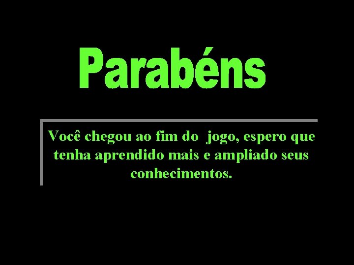 Você chegou ao fim do jogo, espero que tenha aprendido mais e ampliado seus