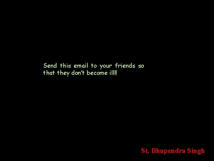 Send this email to your friends so that they don’t become ill!! St. Bhupendra